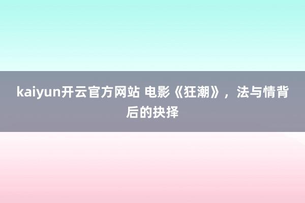 kaiyun开云官方网站 电影《狂潮》，法与情背后的抉择