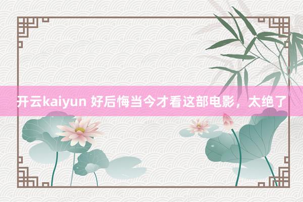 开云kaiyun 好后悔当今才看这部电影，太绝了