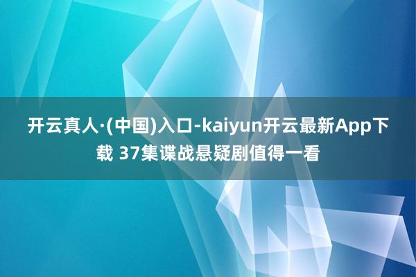 开云真人·(中国)入口-kaiyun开云最新App下载 37集谍战悬疑剧值得一看