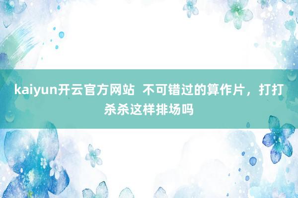 kaiyun开云官方网站  不可错过的算作片，打打杀杀这样排场吗