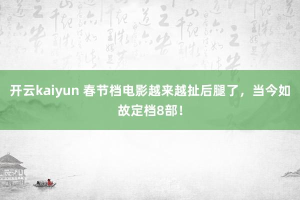 开云kaiyun 春节档电影越来越扯后腿了，当今如故定档8部！