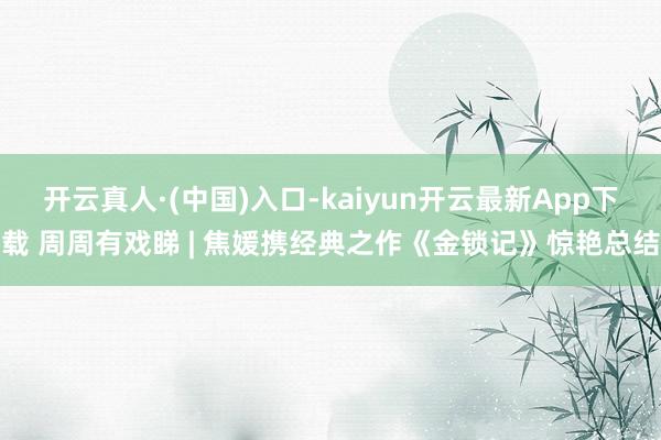 开云真人·(中国)入口-kaiyun开云最新App下载 周周有戏睇 | 焦媛携经典之作《金锁记》惊艳总结