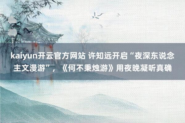 kaiyun开云官方网站 许知远开启“夜深东说念主文漫游”，《何不秉烛游》用夜晚凝听真确