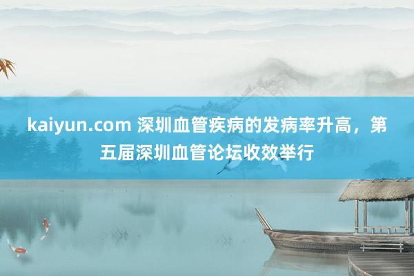 kaiyun.com 深圳血管疾病的发病率升高，第五届深圳血管论坛收效举行