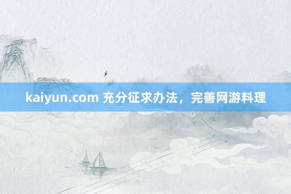 kaiyun.com 充分征求办法，完善网游料理