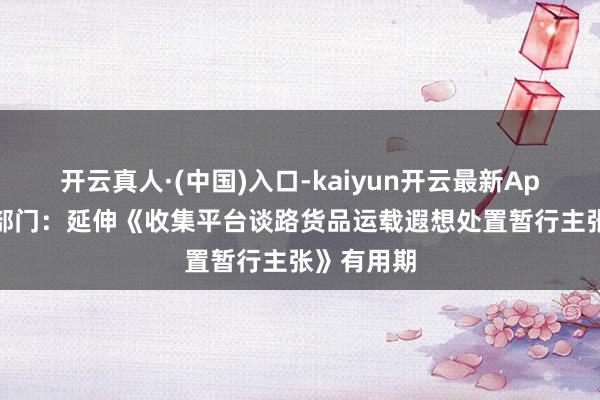 开云真人·(中国)入口-kaiyun开云最新App下载 两部门：延伸《收集平台谈路货品运载遐想处置暂行主张》有用期