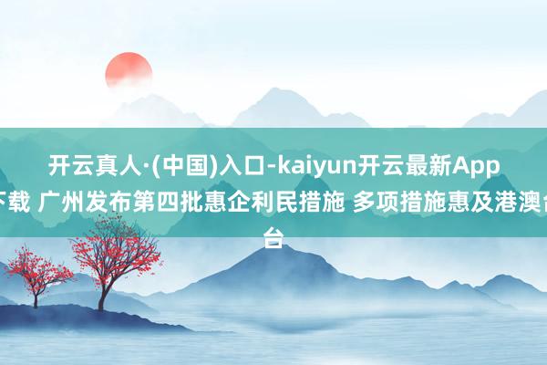 开云真人·(中国)入口-kaiyun开云最新App下载 广州发布第四批惠企利民措施 多项措施惠及港澳台