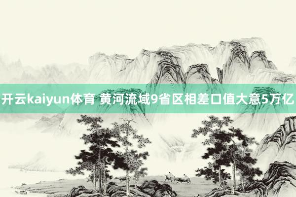 开云kaiyun体育 黄河流域9省区相差口值大意5万亿