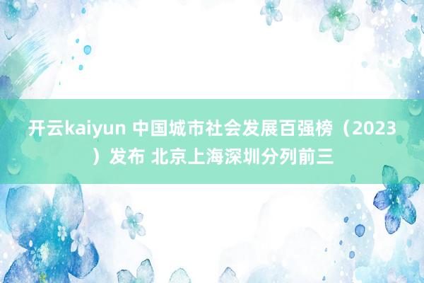 开云kaiyun 中国城市社会发展百强榜（2023）发布 北京上海深圳分列前三