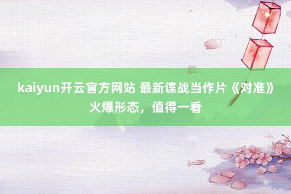 kaiyun开云官方网站 最新谍战当作片《对准》火爆形态，值得一看