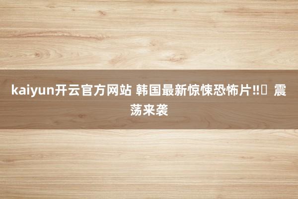 kaiyun开云官方网站 韩国最新惊悚恐怖片‼️震荡来袭