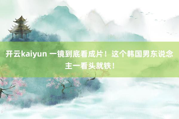 开云kaiyun 一镜到底看成片！这个韩国男东说念主一看头就铁！