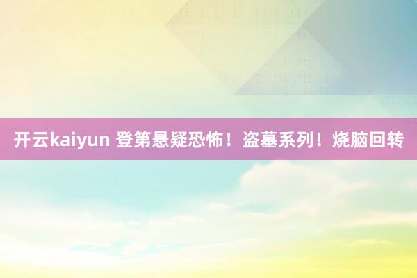 开云kaiyun 登第悬疑恐怖！盗墓系列！烧脑回转