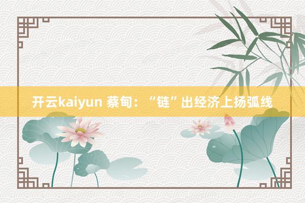 开云kaiyun 蔡甸：“链”出经济上扬弧线