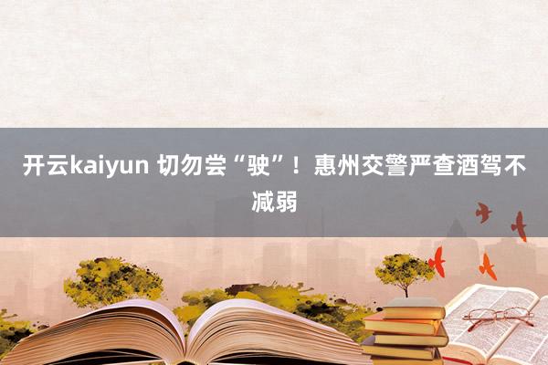 开云kaiyun 切勿尝“驶”！惠州交警严查酒驾不减弱