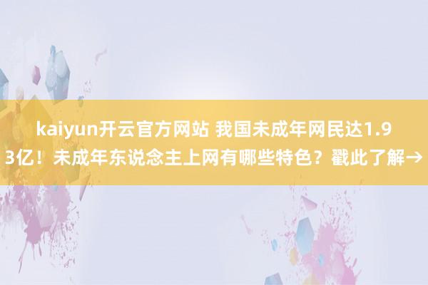 kaiyun开云官方网站 我国未成年网民达1.93亿！未成年东说念主上网有哪些特色？戳此了解→