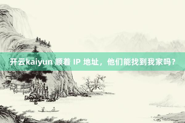 开云kaiyun 顺着 IP 地址，他们能找到我家吗？