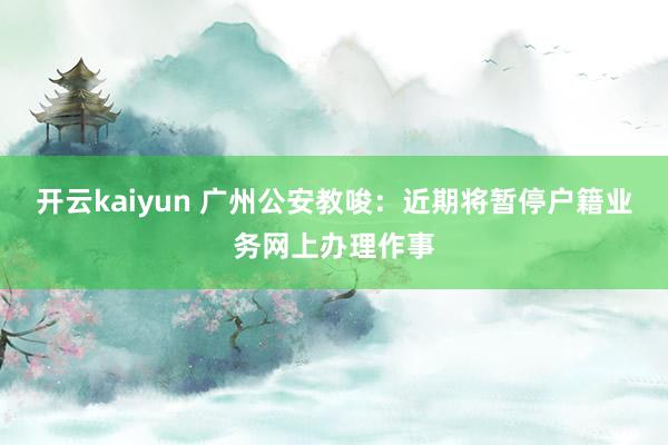 开云kaiyun 广州公安教唆：近期将暂停户籍业务网上办理作事