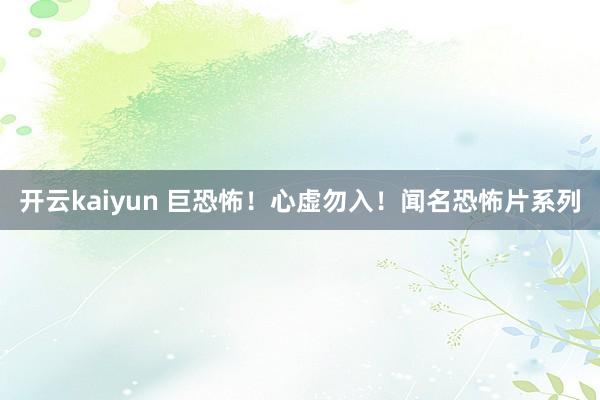 开云kaiyun 巨恐怖！心虚勿入！闻名恐怖片系列