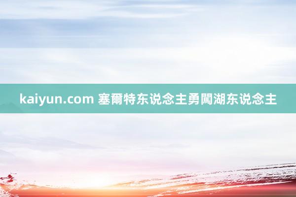 kaiyun.com 塞爾特东说念主勇闖湖东说念主