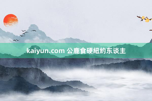 kaiyun.com 公鹿食硬紐約东谈主