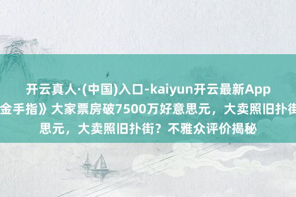 开云真人·(中国)入口-kaiyun开云最新App下载 刘德华新片《金手指》大家票房破7500万好意思元，大卖照旧扑街？不雅众评价揭秘