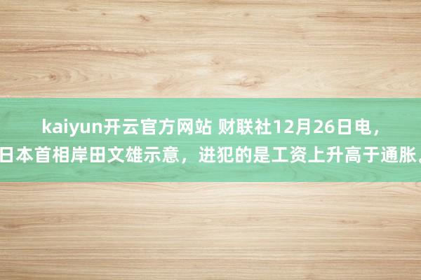 kaiyun开云官方网站 财联社12月26日电，日本首相岸田文雄示意，进犯的是工资上升高于通胀。