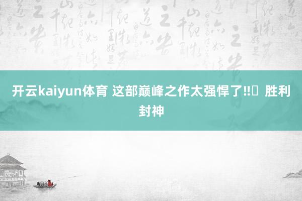 开云kaiyun体育 这部巅峰之作太强悍了‼️胜利封神