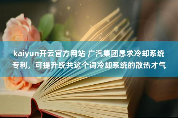 kaiyun开云官方网站 广汽集团恳求冷却系统专利，可提升统共这个词冷却系统的散热才气