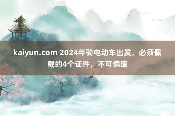 kaiyun.com 2024年骑电动车出发，必须佩戴的4个证件，不可偏废