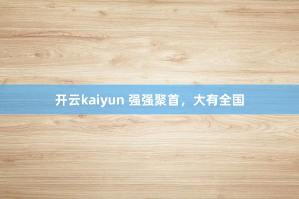 开云kaiyun 强强聚首，大有全国