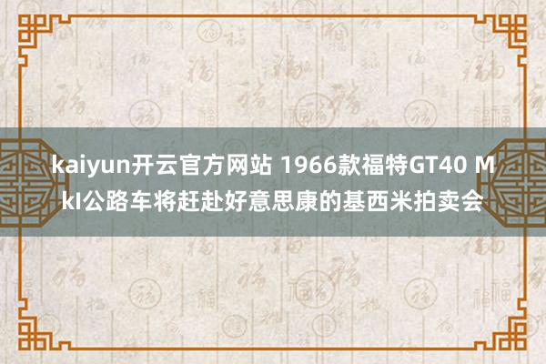 kaiyun开云官方网站 1966款福特GT40 MkI公路车将赶赴好意思康的基西米拍卖会