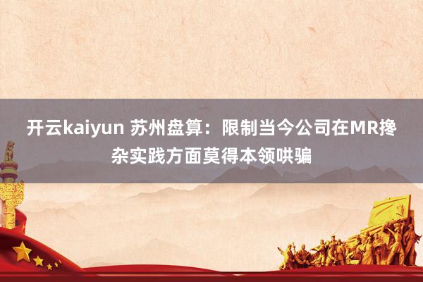 开云kaiyun 苏州盘算：限制当今公司在MR搀杂实践方面莫得本领哄骗