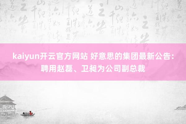 kaiyun开云官方网站 好意思的集团最新公告：聘用赵磊、卫昶为公司副总裁