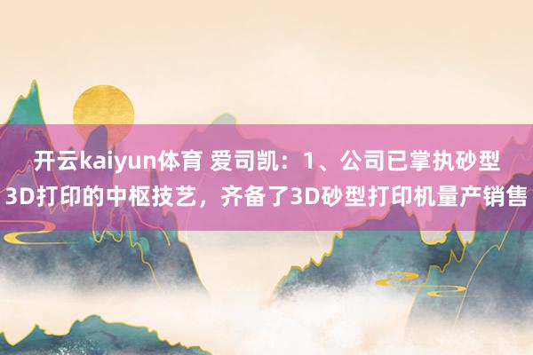 开云kaiyun体育 爱司凯：1、公司已掌执砂型3D打印的中枢技艺，齐备了3D砂型打印机量产销售