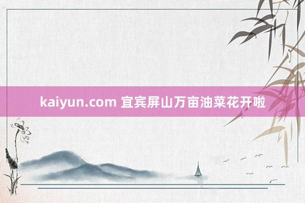 kaiyun.com 宜宾屏山万亩油菜花开啦