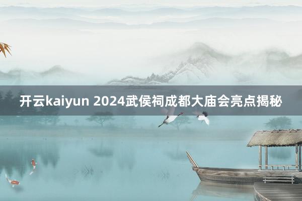 开云kaiyun 2024武侯祠成都大庙会亮点揭秘