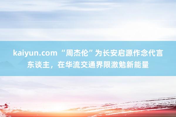 kaiyun.com “周杰伦”为长安启源作念代言东谈主，在华流交通界限激勉新能量