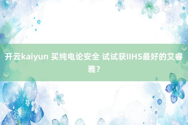 开云kaiyun 买纯电论安全 试试获IIHS最好的艾睿雅？