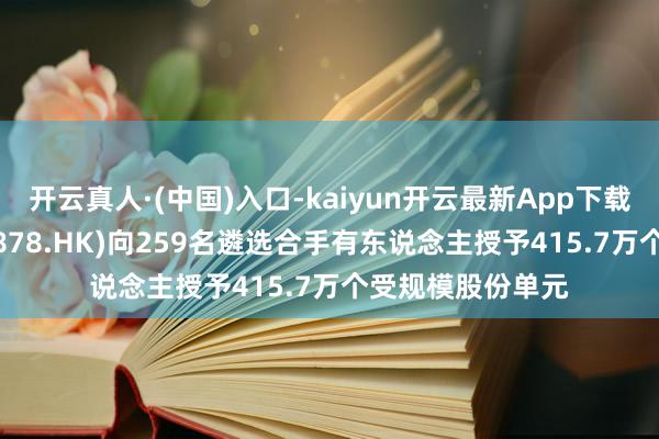 开云真人·(中国)入口-kaiyun开云最新App下载 汇邃晓网罗(09878.HK)向259名遴选合手有东说念主授予415.7万个受规模股份单元