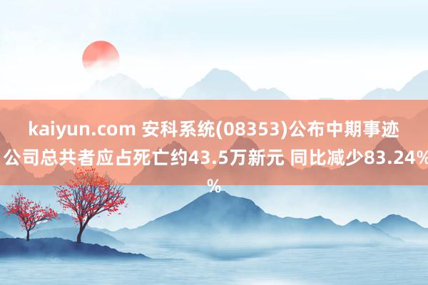 kaiyun.com 安科系统(08353)公布中期事迹 公司总共者应占死亡约43.5万新元 同比减少83.24%