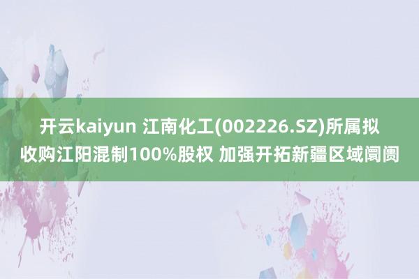 开云kaiyun 江南化工(002226.SZ)所属拟收购江阳混制100%股权 加强开拓新疆区域阛阓