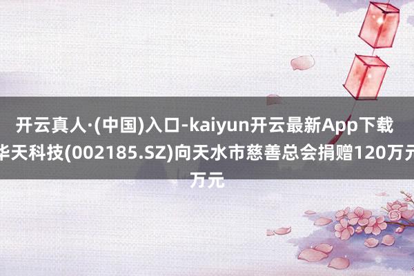 开云真人·(中国)入口-kaiyun开云最新App下载 华天科技(002185.SZ)向天水市慈善总会捐赠120万元