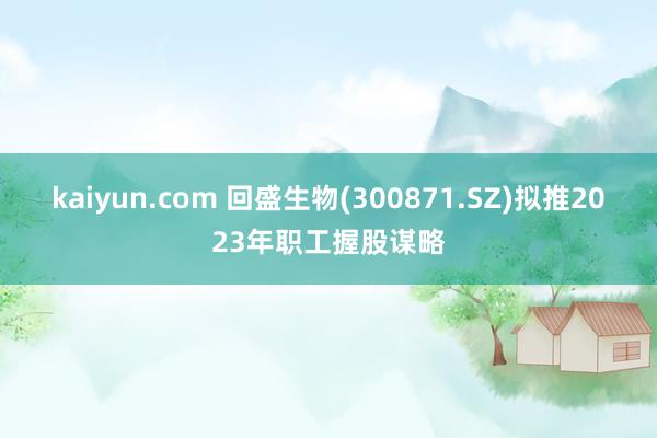 kaiyun.com 回盛生物(300871.SZ)拟推2023年职工握股谋略