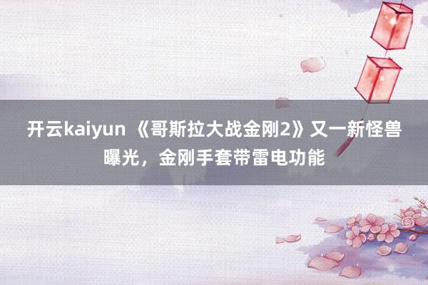 开云kaiyun 《哥斯拉大战金刚2》又一新怪兽曝光，金刚手套带雷电功能