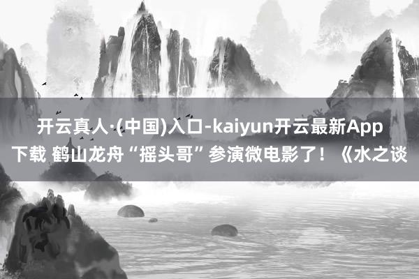 开云真人·(中国)入口-kaiyun开云最新App下载 鹤山龙舟“摇头哥”参演微电影了！《水之谈