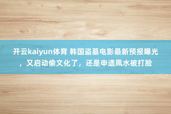 开云kaiyun体育 韩国盗墓电影最新预报曝光，又启动偷文化了，还是申遗凮水被打脸