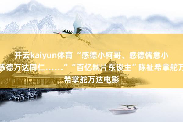 开云kaiyun体育 “感德小柯哥、感德儒意小伙伴、感德万达同仁……”“百亿制片东谈主”陈祉希掌舵万达电影