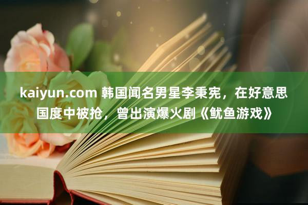 kaiyun.com 韩国闻名男星李秉宪，在好意思国度中被抢，曾出演爆火剧《鱿鱼游戏》