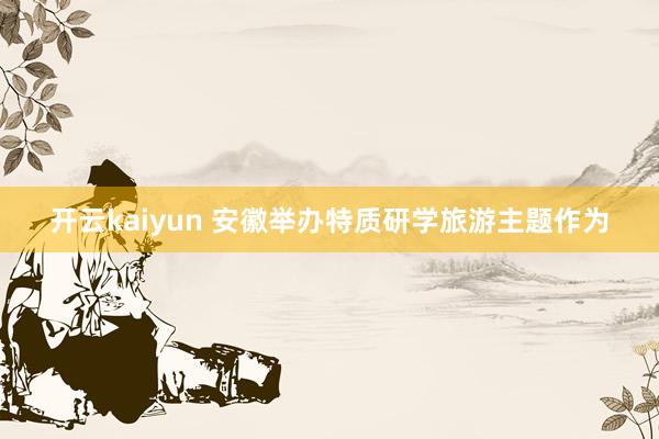 开云kaiyun 安徽举办特质研学旅游主题作为